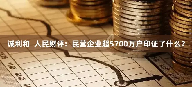 诚利和  人民财评：民营企业超5700万户印证了什么？