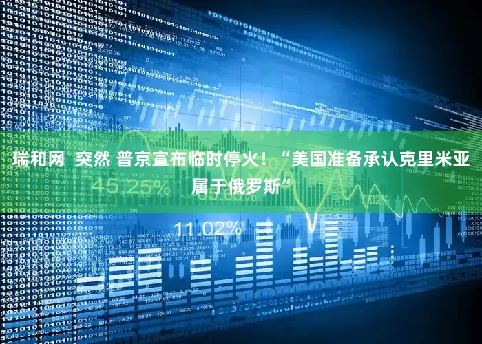 瑞和网  突然 普京宣布临时停火！“美国准备承认克里米亚属于俄罗斯”