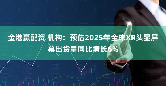 金港赢配资 机构：预估2025年全球XR头显屏幕出货量同比增长6%