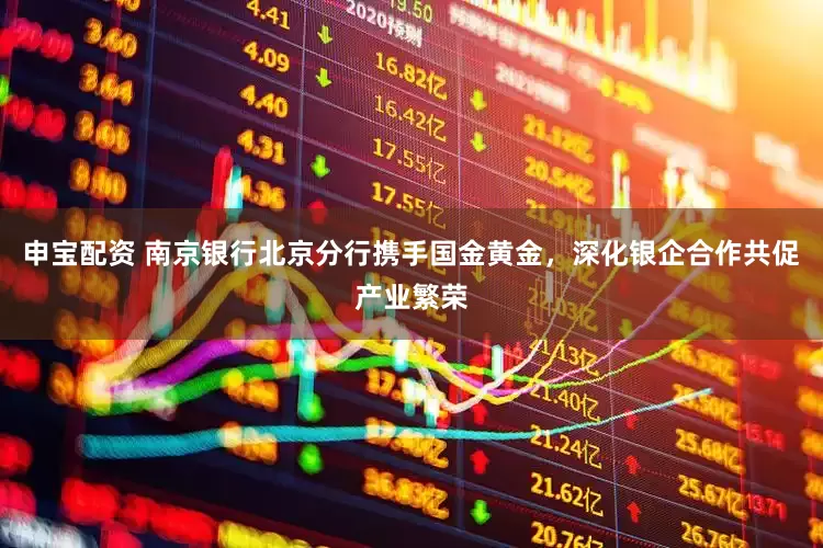 申宝配资 南京银行北京分行携手国金黄金，深化银企合作共促产业繁荣