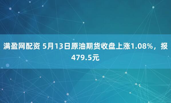 满盈网配资 5月13日原油期货收盘上涨1.08%，报479.5元