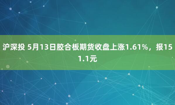 沪深投 5月13日胶合板期货收盘上涨1.61%，报151.1元