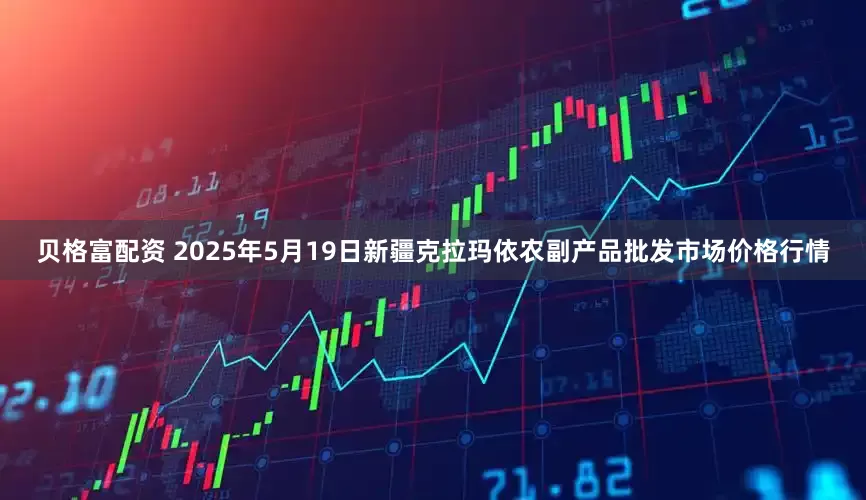 贝格富配资 2025年5月19日新疆克拉玛依农副产品批发市场价格行情