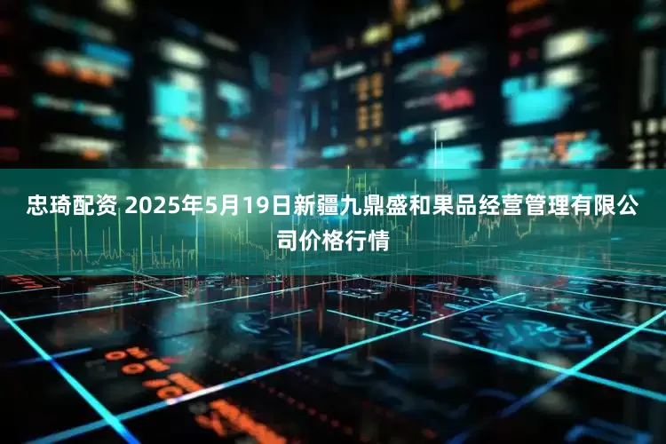 忠琦配资 2025年5月19日新疆九鼎盛和果品经营管理有限公司价格行情