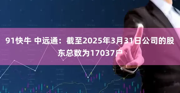 91快牛 中远通：截至2025年3月31日公司的股东总数为17037户