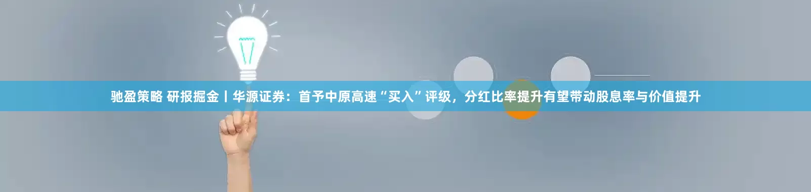 驰盈策略 研报掘金丨华源证券：首予中原高速“买入”评级，分红比率提升有望带动股息率与价值提升