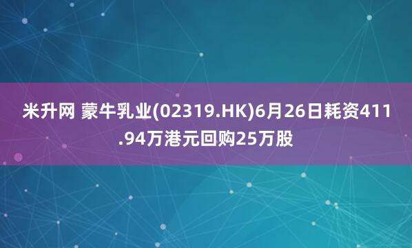米升网 蒙牛乳业(02319.HK)6月26日耗资411.94万港元回购25万股