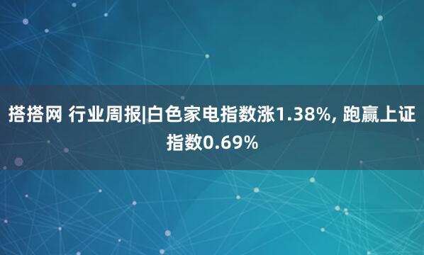 搭搭网 行业周报|白色家电指数涨1.38%, 跑赢上证指数0.69%