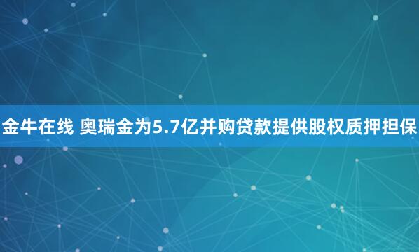 金牛在线 奥瑞金为5.7亿并购贷款提供股权质押担保