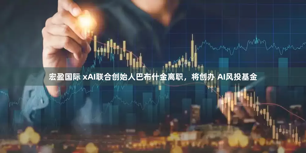 宏盈国际 xAI联合创始人巴布什金离职，将创办 AI风投基金