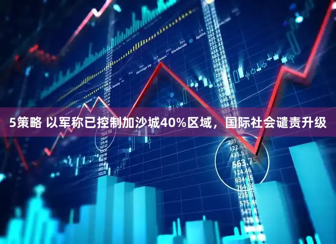 5策略 以军称已控制加沙城40%区域，国际社会谴责升级
