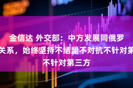 金信达 外交部：中方发展同俄罗斯的关系，始终坚持不结盟不对抗不针对第三方