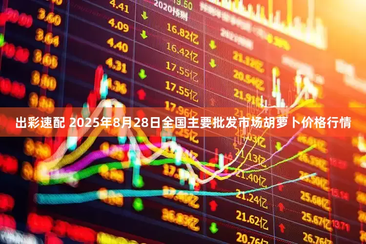 出彩速配 2025年8月28日全国主要批发市场胡萝卜价格行情