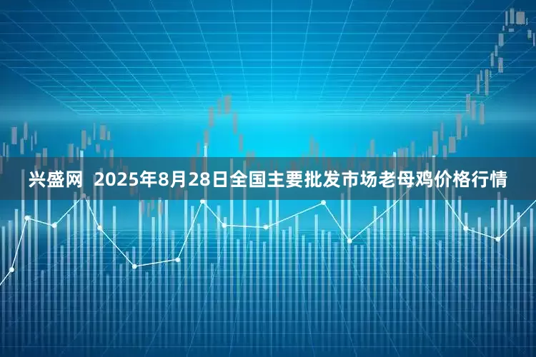 兴盛网  2025年8月28日全国主要批发市场老母鸡价格行情