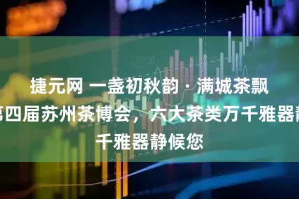 捷元网 一盏初秋韵 · 满城茶飘香丨第四届苏州茶博会，六大茶类万千雅器静候您
