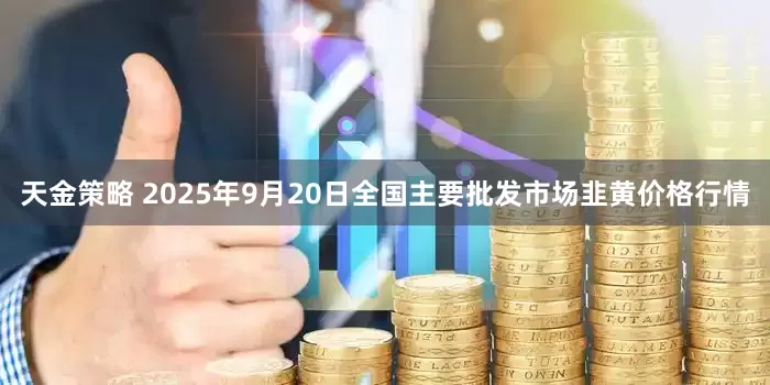 天金策略 2025年9月20日全国主要批发市场韭黄价格行情