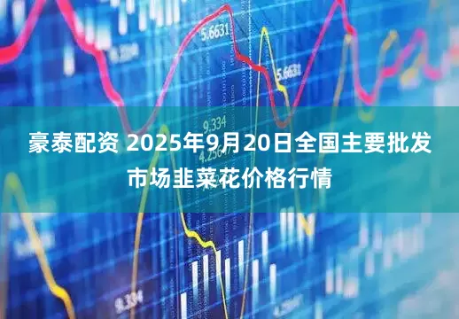 豪泰配资 2025年9月20日全国主要批发市场韭菜花价格行情