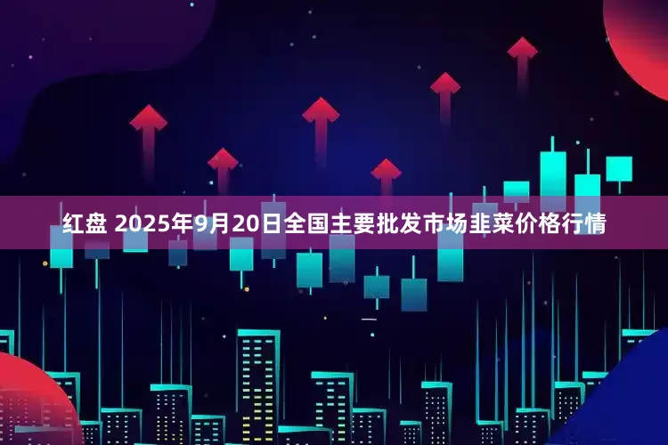 红盘 2025年9月20日全国主要批发市场韭菜价格行情