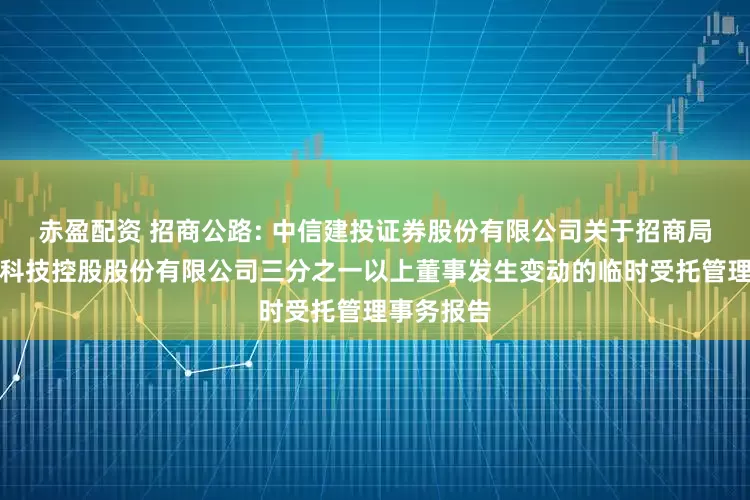赤盈配资 招商公路: 中信建投证券股份有限公司关于招商局公路网络科技控股股份有限公司三分之一以上董事发生变动的临时受托管理事务报告