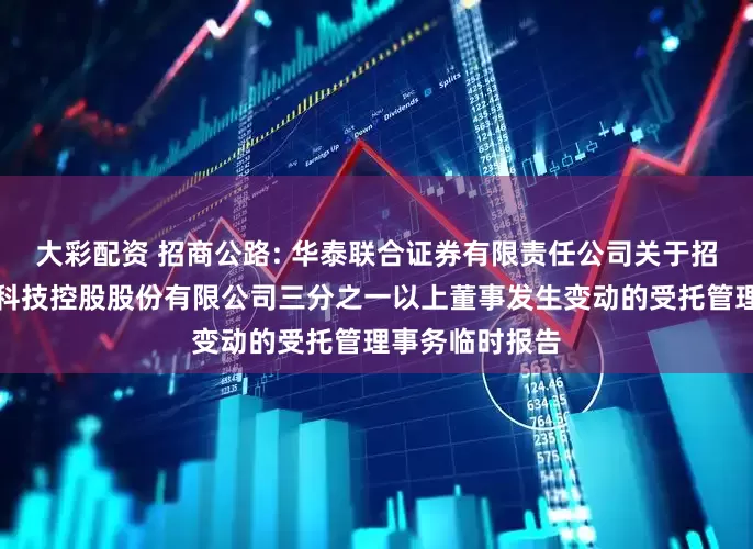 大彩配资 招商公路: 华泰联合证券有限责任公司关于招商局公路网络科技控股股份有限公司三分之一以上董事发生变动的受托管理事务临时报告