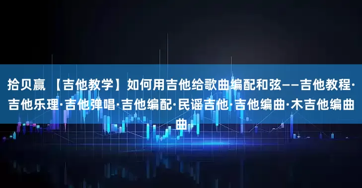 拾贝赢 【吉他教学】如何用吉他给歌曲编配和弦——吉他教程·吉他乐理·吉他弹唱·吉他编配·民谣吉他·吉他编曲·木吉他编曲