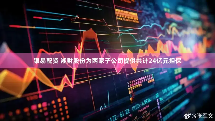 银易配资 湘财股份为两家子公司提供共计24亿元担保