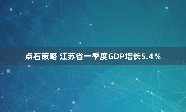 点石策略 江苏省一季度GDP增长5.4％