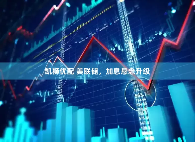 凯狮优配 美联储，加息悬念升级